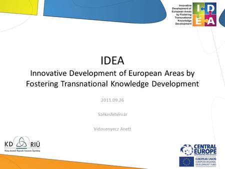 IDEA Innovative Development of European Areas by Fostering Transnational Knowledge Development 2011.09.26 Székesfehérvár Vidovenyecz Anett.