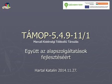 TÁMOP-5.4.9-11/1 Együtt az alapszolgáltatások fejlesztéséért Hartal Katalin 2014.11.27. Marcali Kistérségi Többcélú Társulás.