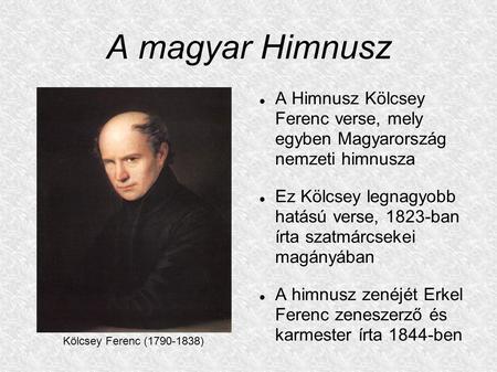 A magyar Himnusz A Himnusz Kölcsey Ferenc verse, mely egyben Magyarország nemzeti himnusza Ez Kölcsey legnagyobb hatású verse, 1823-ban írta szatmárcsekei.