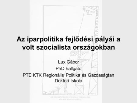 Az iparpolitika fejlődési pályái a volt szocialista országokban Lux Gábor PhD hallgató PTE KTK Regionális Politika és Gazdaságtan Doktori Iskola.