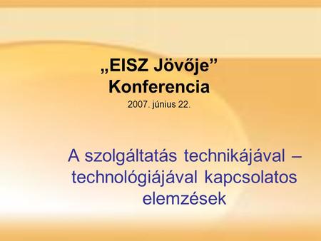 A szolgáltatás technikájával – technológiájával kapcsolatos elemzések „EISZ Jövője” Konferencia 2007. június 22.