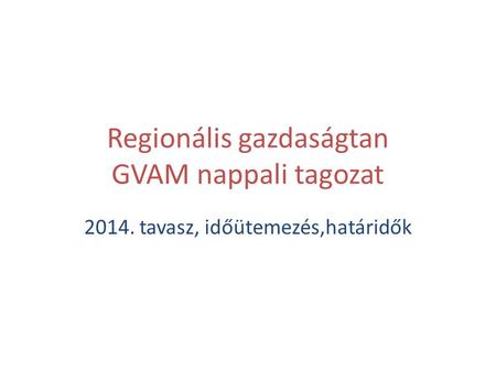 Regionális gazdaságtan GVAM nappali tagozat 2014. tavasz, időütemezés,határidők.