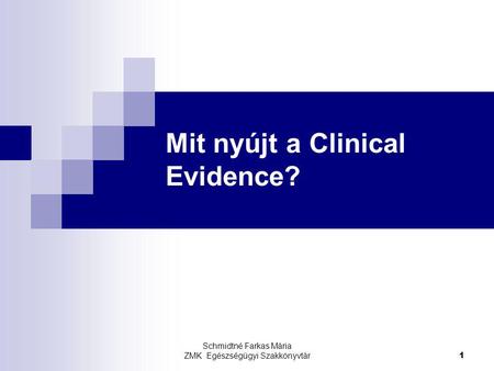 Schmidtné Farkas Mária ZMK Egészségügyi Szakkönyvtár 1 Mit nyújt a Clinical Evidence?
