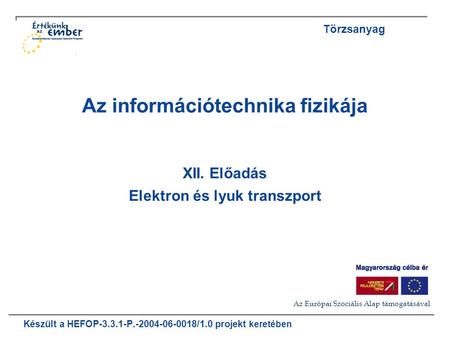 Készült a HEFOP-3.3.1-P.-2004-06-0018/1.0 projekt keretében Az információtechnika fizikája XII. Előadás Elektron és lyuk transzport Törzsanyag Az Európai.
