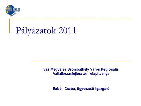 Pályázatok 2011 Vas Megye és Szombathely Város Regionális Vállalkozásfejlesztési Alapítványa Babós Csaba, ügyvezető igazgató.