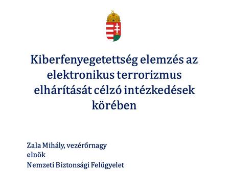 Kiberfenyegetettség elemzés az elektronikus terrorizmus elhárítását célzó intézkedések körében Zala Mihály, vezérőrnagy elnök Nemzeti Biztonsági Felügyelet.