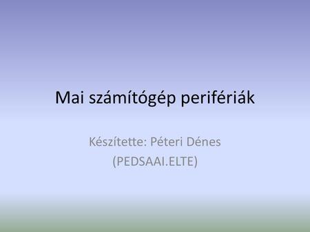 Mai számítógép perifériák Készítette: Péteri Dénes (PEDSAAI.ELTE)