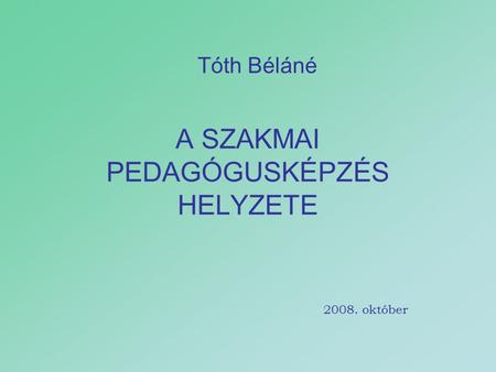 A SZAKMAI PEDAGÓGUSKÉPZÉS HELYZETE Tóth Béláné 2008. október.