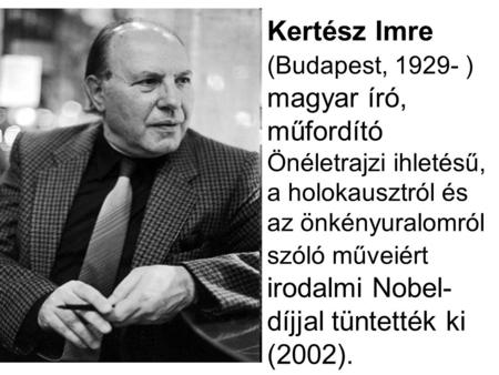 Kertész Imre (Budapest, 1929- ) magyar író, műfordító Önéletrajzi ihletésű, a holokausztról és az önkényuralomról szóló műveiért irodalmi Nobel-díjjal.
