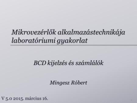 Mikrovezérlők alkalmazástechnikája laboratóriumi gyakorlat BCD kijelzés és számlálók Mingesz Róbert V 5.0 2015. március 16. 1.