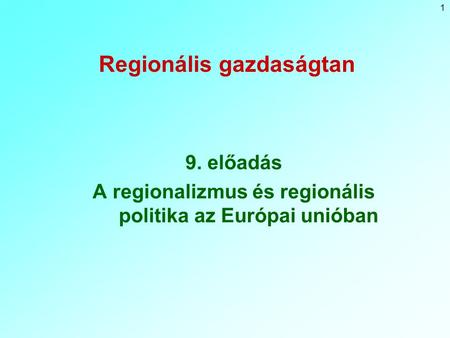 1 Regionális gazdaságtan 9. előadás A regionalizmus és regionális politika az Európai unióban.