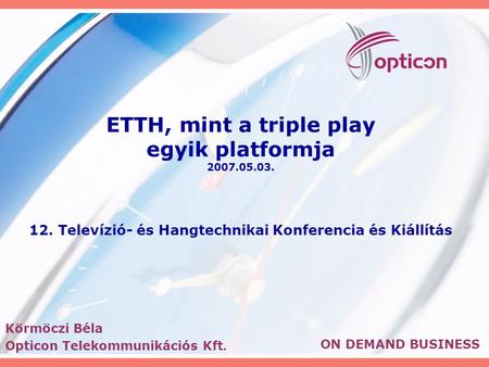 ETTH, mint a triple play egyik platformja 2007.05.03. 12. Televízió- és Hangtechnikai Konferencia és Kiállítás ON DEMAND BUSINESS Körmöczi Béla Opticon.