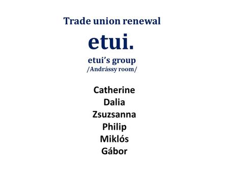 Trade union renewal etui. etui’s group /Andrássy room/ Catherine Dalia Zsuzsanna Philip Miklós Gábor.