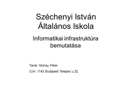 Széchenyi István Általános Iskola Informatikai infrastruktúra bemutatása Tanár: Mohay Péter Cím: 1143 Budapest Telepes u.32.