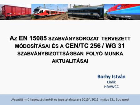 „Vasútijármű hegesztési ankét és tapasztalatcsere 2015”, 2015. május 13., Budapest A Z EN 15085 SZABVÁNYSOROZAT TERVEZETT MÓDOSÍTÁSAI ÉS A CEN/TC 256 /