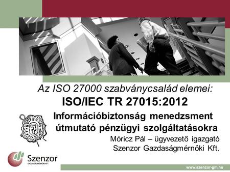 Az ISO 27000 szabványcsalád elemei: ISO/IEC TR 27015:2012 Információbiztonság menedzsment útmutató pénzügyi szolgáltatásokra Móricz Pál – ügyvezető igazgató.
