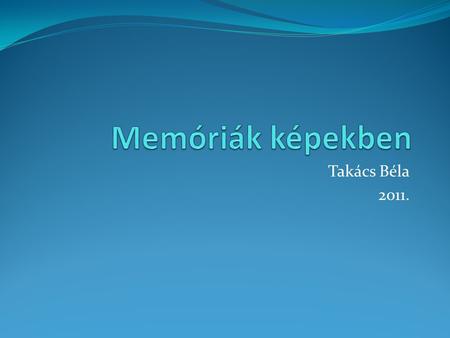 Memóriák képekben Takács Béla 2011..