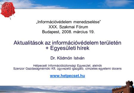 „Információvédelem menedzselése” XXX. Szakmai Fórum Budapest, 2008. március 19. Aktualitások az információvédelem területén + Egyesületi hírek Dr. Ködmön.