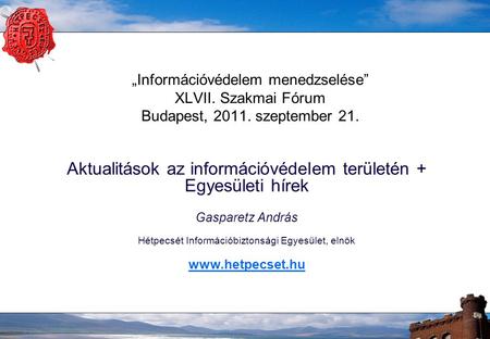 „Információvédelem menedzselése” XLVII. Szakmai Fórum Budapest, 2011. szeptember 21. Aktualitások az információvédelem területén + Egyesületi hírek Gasparetz.