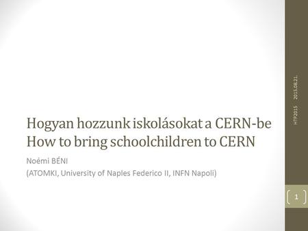Hogyan hozzunk iskolásokat a CERN-be How to bring schoolchildren to CERN Noémi BÉNI (ATOMKI, University of Naples Federico II, INFN Napoli) 2015.08.21.