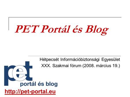 PET Portál és Blog Hétpecsét Információbiztonsági Egyesület XXX. Szakmai fórum (2008. március 19.)