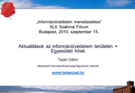 „Információvédelem menedzselése” XLII. Szakmai Fórum Budapest, 2010. szeptember 15. Aktualitások az információvédelem területén + Egyesületi hírek Tarján.