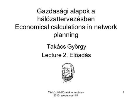 Távközlő hálózatok tervezése -- 2010. szeptember 15. 1 Gazdasági alapok a hálózattervezésben Economical calculations in network planning Takács György.