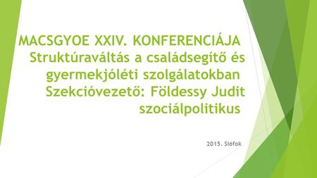 MACSGYOE XXIV. KONFERENCIÁJA Struktúraváltás a családsegítő és gyermekjóléti szolgálatokban Szekcióvezető: Földessy Judit szociálpolitikus 2015. Siófok.