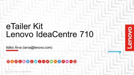 ETailer Kit Lenovo IdeaCentre 710 2015 Lenovo Internal. All rights reserved. Ildikó Árva