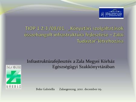 Infrastruktúrafejlesztés a Zala Megyei Kórház Egészségügyi Szakkönyvtárában Beke Gabriella Zalaegerszeg, 2010. december 09.