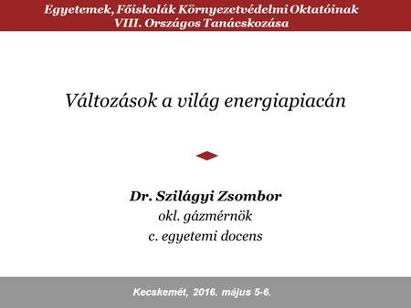 Változások a világ energiapiacán Dr. Szilágyi Zsombor okl. gázmérnök c. egyetemi docens Egyetemek, Főiskolák Környezetvédelmi Oktatóinak VIII. Országos.