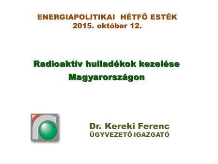 Radioaktív hulladékok kezelése Magyarországon Dr. Kereki Ferenc ÜGYVEZETŐ IGAZGATÓ ENERGIAPOLITIKAI HÉTFŐ ESTÉK 2015. október 12.