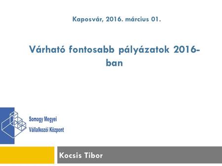 Kocsis Tibor Kaposvár, 2016. március 01. Várható fontosabb pályázatok 2016- ban.