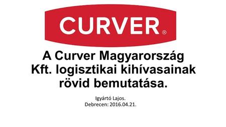 A Curver Magyarország Kft. logisztikai kihívasainak rövid bemutatása. Igyártó Lajos. Debrecen: 2016.04.21.