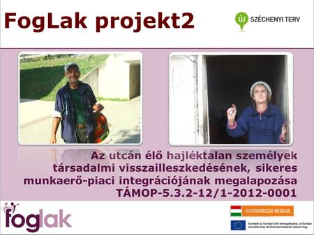 FogLak projekt2 Az utcán élő hajléktalan személyek társadalmi visszailleszkedésének, sikeres munkaerő-piaci integrációjának megalapozása TÁMOP-5.3.2-12/1-2012-0001.