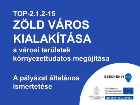 TOP-2.1.2-15 ZÖLD VÁROS KIALAKÍTÁSA a városi területek környezettudatos megújítása A pályázat általános ismertetése.