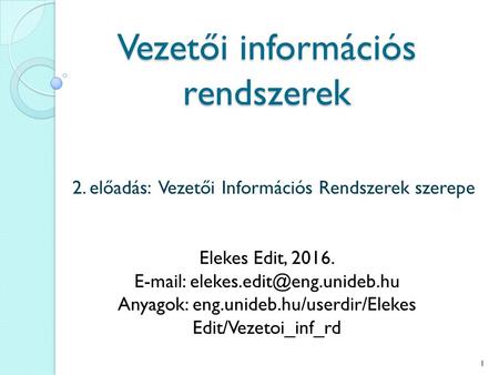 Vezetői információs rendszerek 2. előadás: Vezetői Információs Rendszerek szerepe Elekes Edit, 2016.   Anyagok: eng.unideb.hu/userdir/Elekes.