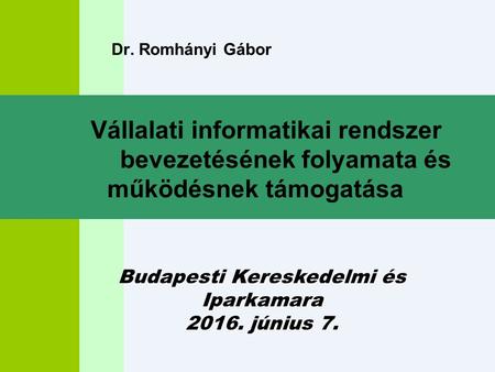 Dr. Romhányi Gábor Budapesti Kereskedelmi és Iparkamara 2016. június 7. Vállalati informatikai rendszer bevezetésének folyamata és működésnek támogatása.