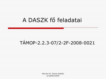 Ráczné Dr. Rózsa Katalin projektvezető A DASZK fő feladatai TÁMOP-2.2.3-07/2-2F-2008-0021.