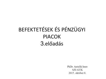 BEFEKTETÉSEK ÉS PÉNZÜGYI PIACOK 3.előadás PhDr. Antalík Imre SJE-GTK 2015. október 8.