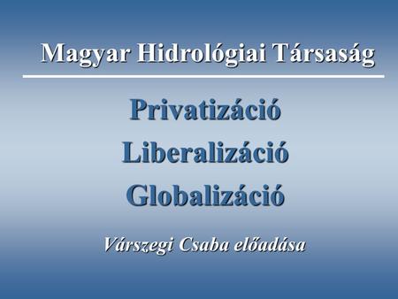 PrivatizációLiberalizációGlobalizáció Várszegi Csaba előadása Magyar Hidrológiai Társaság.