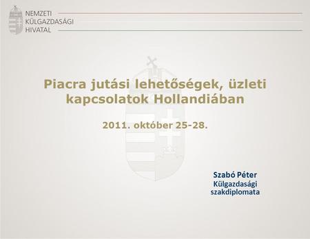 Piacra jutási lehetőségek, üzleti kapcsolatok Hollandiában 2011. október 25-28. Szabó Péter Külgazdasági szakdiplomata.