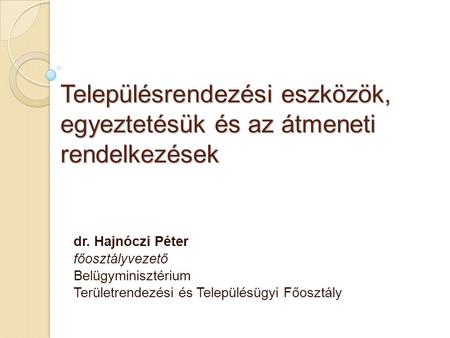 Településrendezési eszközök, egyeztetésük és az átmeneti rendelkezések dr. Hajnóczi Péter főosztályvezető Belügyminisztérium Területrendezési és Településügyi.