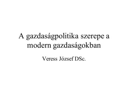 A gazdaságpolitika szerepe a modern gazdaságokban Veress József DSc.