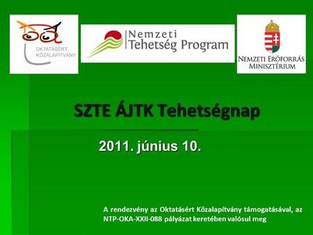 SZTE ÁJTK Tehetségnap 2011. június 10. A rendezvény az Oktatásért Közalapítvány támogatásával, az NTP-OKA-XXII-088 pályázat keretében valósul meg.