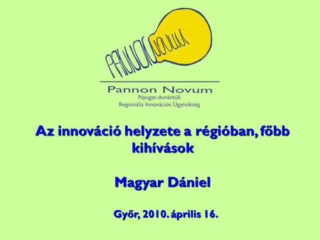 Az innováció helyzete a régióban, főbb kihívások Magyar Dániel Győr, 2010. április 16. Győr, 2010. április 16.