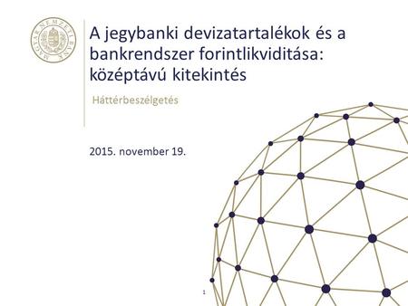 A jegybanki devizatartalékok és a bankrendszer forintlikviditása: középtávú kitekintés Háttérbeszélgetés 1 2015. november 19.