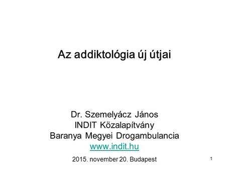 1 Az addiktológia új útjai Dr. Szemelyácz János INDIT Közalapítvány Baranya Megyei Drogambulancia  2015. november 20. Budapest.