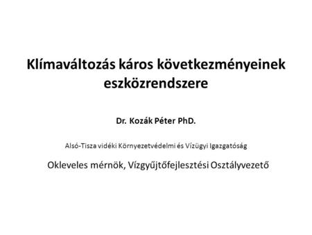 Klímaváltozás káros következményeinek eszközrendszere Dr. Kozák Péter PhD. Alsó-Tisza vidéki Környezetvédelmi és Vízügyi Igazgatóság Okleveles mérnök,
