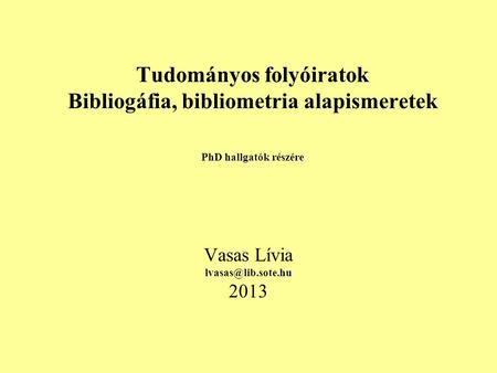 Tudományos folyóiratok Bibliogáfia, bibliometria alapismeretek PhD hallgatók részére Vasas Lívia 2013.